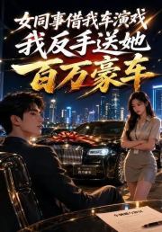 女同事借我车演戏，我反手送她百万豪车